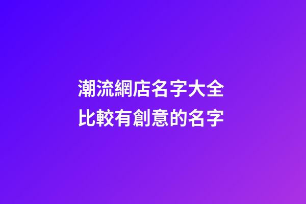 潮流網店名字大全 比較有創意的名字-第1張-店鋪起名-玄機派